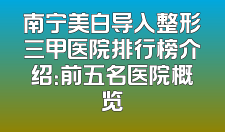 南宁美白导入整形三甲医院排行榜介绍：前五名医院概览