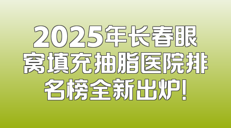2025年长春眼窝填充抽脂医院排名榜全新出炉！