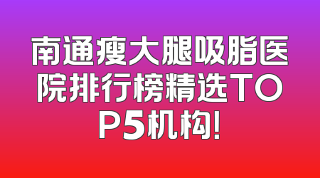 南通瘦大腿吸脂医院排行榜精选TOP5机构！