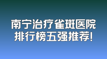 南宁治疗雀斑医院排行榜五强推荐!