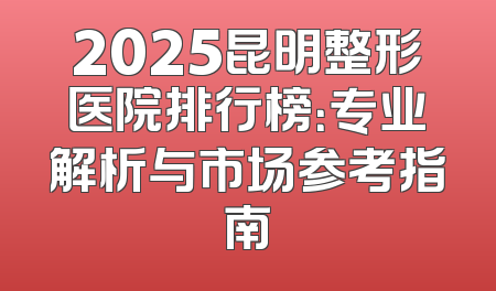 2025昆明整形医院排行榜：专业解析与市场参考指南