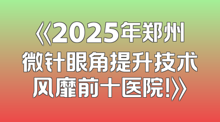 《2025年郑州微针眼角提升技术风靡前十医院！》