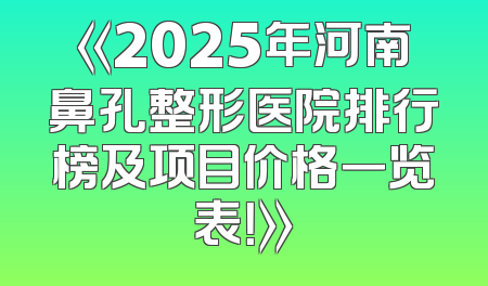 《2025年河南鼻孔整形医院排行榜及项目价格一览表！》