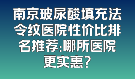 南京玻尿酸填充法令纹医院性价比排名推荐：哪所医院更实惠？
