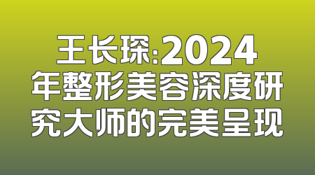 王长琛：2024年整形美容深度研究大师的完美呈现