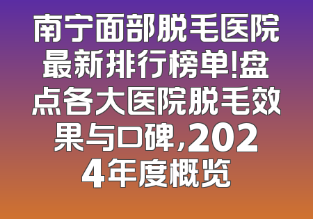 南宁面部脱毛医院最新排行榜单！盘点各大医院脱毛效果与口碑，2024年度概览