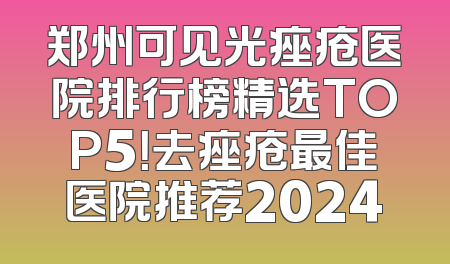 郑州可见光痤疮医院排行榜精选TOP5！去痤疮最佳医院推荐2024