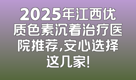 2025年江西优质色素沉着治疗医院推荐，安心选择这几家！