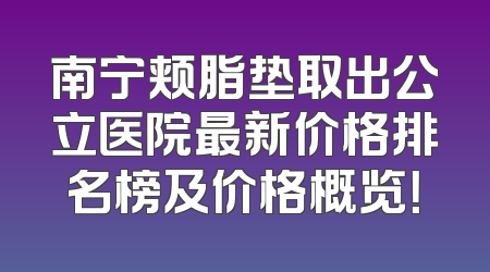 南宁颊脂垫取出公立医院最新价格排名榜及价格概览！