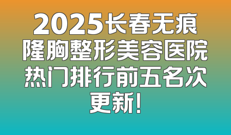 2025长春无痕隆胸整形美容医院热门排行前五名次更新！