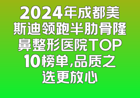2024年成都美斯迪领跑半肋骨隆鼻整形医院TOP10榜单，品质之选更放心