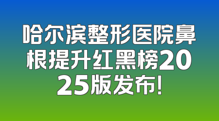 哈尔滨整形医院鼻根提升红黑榜2025版发布！