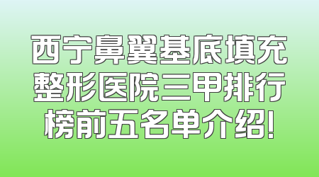 西宁鼻翼基底填充整形医院三甲排行榜前五名单介绍!