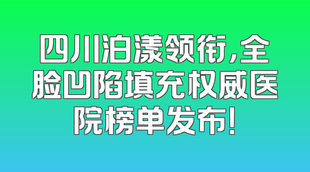 四川泊漾领衔，全脸凹陷填充权威医院榜单发布！