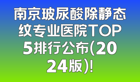 南京玻尿酸除静态纹专业医院TOP5排行公布（2024版）！