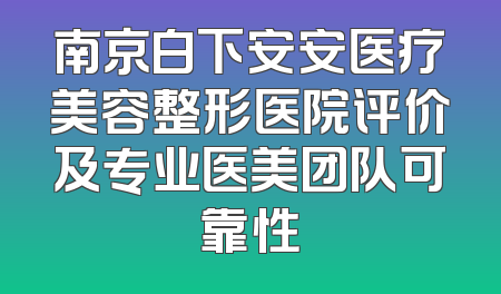 南京白下安安医疗美容整形医院评价及专业医美团队可靠性