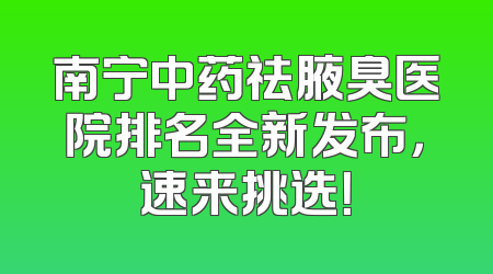 南宁中药祛腋臭医院排名全新发布，速来挑选！