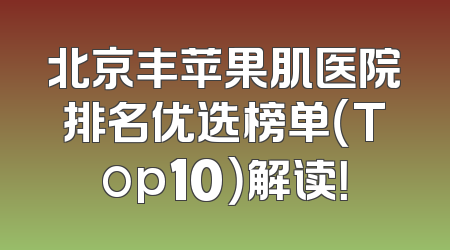 北京丰苹果肌医院排名优选榜单（Top10）解读！