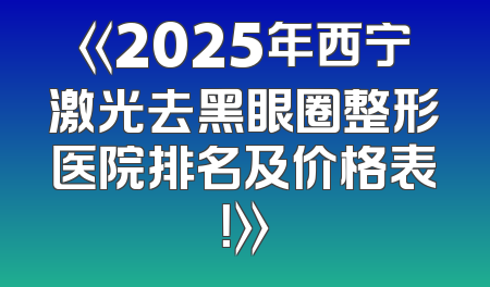 《2025年西宁激光去黑眼圈整形医院排名及价格表！》