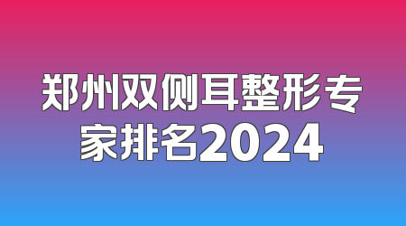 郑州双侧耳整形专家排名2024
