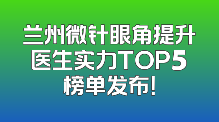 兰州微针眼角提升医生实力TOP5榜单发布！
