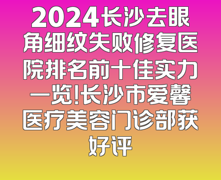 2024长沙去眼角细纹失败修复医院排名前十佳实力一览！长沙市爱馨医疗美容门诊部获好评