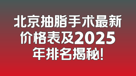 北京抽脂手术最新价格表及2025年排名揭秘！