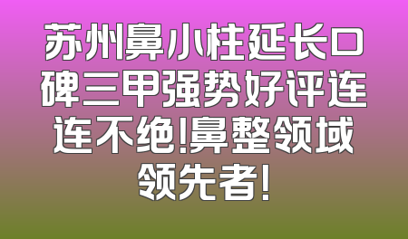 苏州鼻小柱延长口碑三甲强势好评连连不绝！鼻整领域领先者！