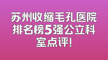 苏州收缩毛孔医院排名榜5强公立科室点评!