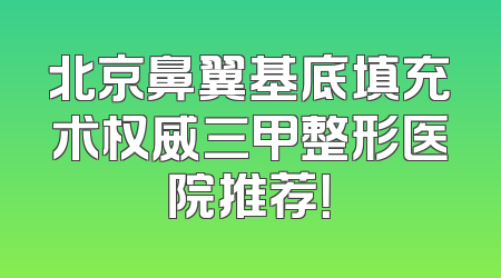 北京鼻翼基底填充术权威三甲整形医院推荐！