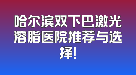 哈尔滨双下巴激光溶脂医院推荐与选择！