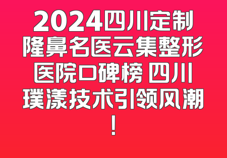 2024四川定制隆鼻名医云集整形医院口碑榜 四川璞漾技术引领风潮！