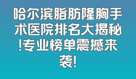 哈尔滨脂肪隆胸手术医院排名大揭秘！专业榜单震撼来袭！