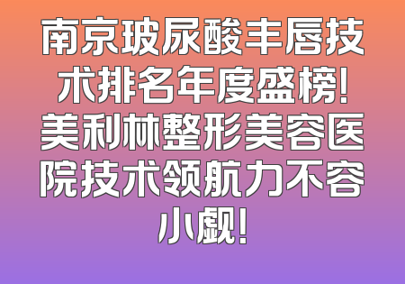 南京玻尿酸丰唇技术排名年度盛榜！美利林整形美容医院技术领航力不容小觑！