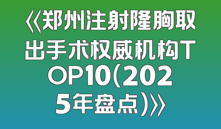 《郑州注射隆胸取出手术权威机构TOP10（2025年盘点）》