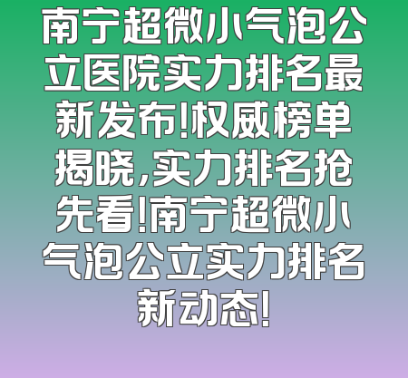 南宁超微小气泡公立医院实力排名最新发布！权威榜单揭晓，实力排名抢先看！南宁超微小气泡公立实力排名新动态！