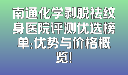 南通化学剥脱祛纹身医院评测优选榜单：优势与价格概览！