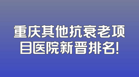 重庆其他抗衰老项目医院新晋排名！