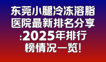东莞小腿冷冻溶脂医院最新排名分享：2025年排行榜情况一览！