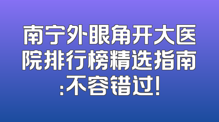 南宁外眼角开大医院排行榜精选指南：不容错过！