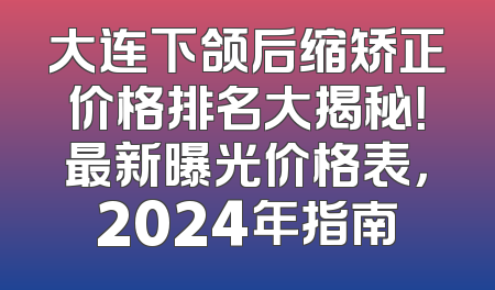 大连下颌后缩矫正价格排名大揭秘！最新曝光价格表，2024年指南