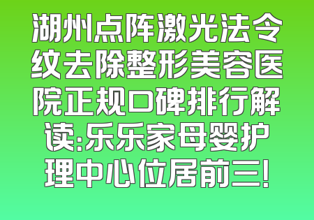 湖州点阵激光法令纹去除整形美容医院正规口碑排行解读：乐乐家母婴护理中心位居前三！