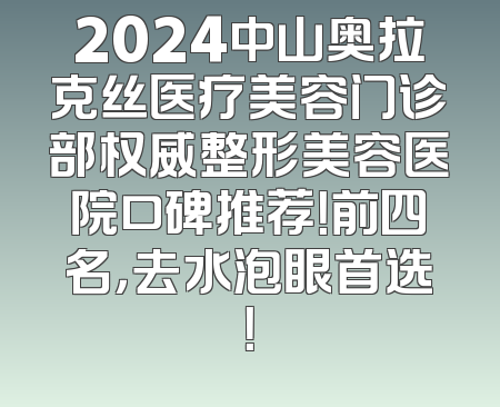 2024中山奥拉克丝医疗美容门诊部权威整形美容医院口碑推荐！前四名，去水泡眼首选！