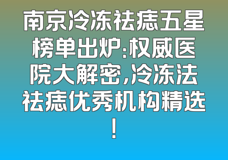 南京冷冻祛痣五星榜单出炉：权威医院大解密，冷冻法祛痣优秀机构精选！
