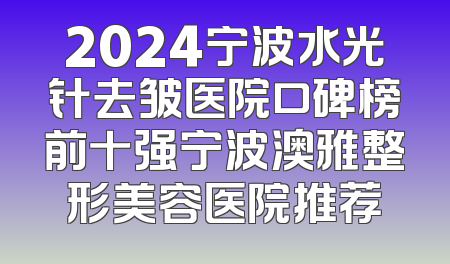 2024宁波水光针去皱医院口碑榜前十强宁波澳雅整形美容医院推荐