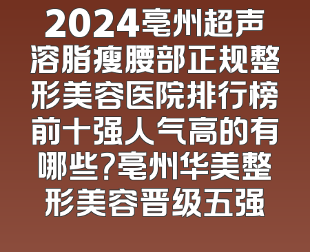 2024亳州超声溶脂瘦腰部正规整形美容医院排行榜前十强人气高的有哪些？亳州华美整形美容晋级五强