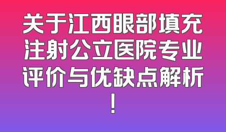 关于江西眼部填充注射公立医院专业评价与优缺点解析！