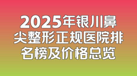 2025年银川鼻尖整形正规医院排名榜及价格总览