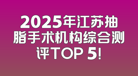 2025年江苏抽脂手术机构综合测评TOP 5!