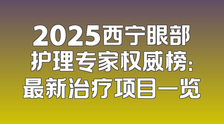 2025西宁眼部护理专家权威榜：最新治疗项目一览
